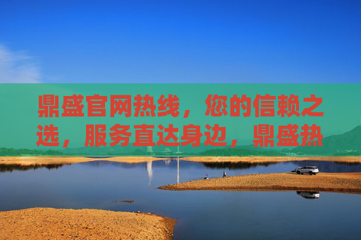 鼎盛官网热线,您的信赖之选,服务直达身边,鼎盛热线,信赖之选,服务直达身边 鼎盛官网热线,您的信赖之选,服务直达身边,鼎盛热线,信赖之选,服务直达身边