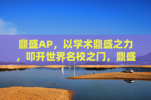 鼎盛AP,以学术鼎盛之力,叩开世界名校之门,鼎盛AP,学术鼎盛,叩开世界名校之门 鼎盛AP,以学术鼎盛之力,叩开世界名校之门,鼎盛AP,学术鼎盛,叩开世界名校之门