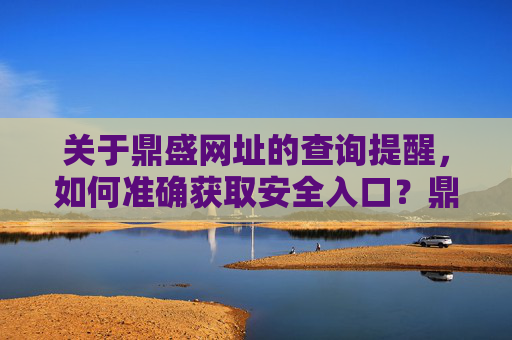 关于鼎盛网址的查询提醒,如何准确获取安全入口?鼎盛网址查询提醒,如何准确获取安全入口? 关于鼎盛网址的查询提醒,如何准确获取安全入口?鼎盛网址查询提醒,如何准确获取安全入口?