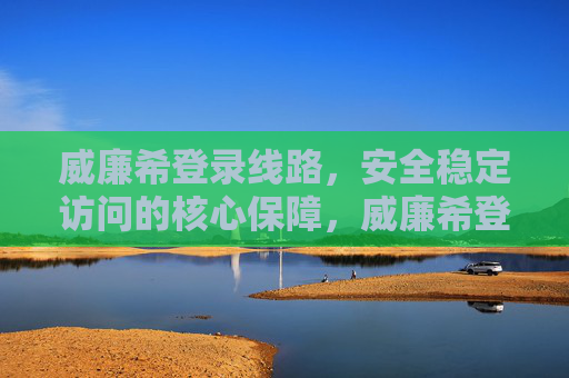 威廉希登录线路,安全稳定访问的核心保障,威廉希登录线路,安全稳定访问的核心保障 威廉希登录线路,安全稳定访问的核心保障,威廉希登录线路,安全稳定访问的核心保障