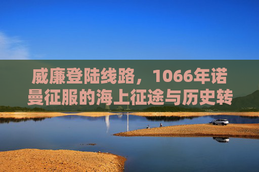 威廉登陆线路,1066年诺曼征服的海上征途与历史转折,1066年诺曼征服,威廉的海上登陆线路与历史转折 威廉登陆线路,1066年诺曼征服的海上征途与历史转折,1066年诺曼征服,威廉的海上登陆线路与历史转折