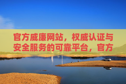 官方威廉网站,权威认证与安全服务的可靠平台,官方威廉网站,权威认证与安全服务的可靠平台 官方威廉网站,权威认证与安全服务的可靠平台,官方威廉网站,权威认证与安全服务的可靠平台