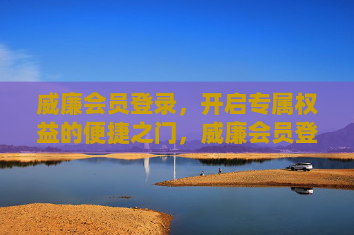 威廉会员登录,开启专属权益的便捷之门,威廉会员登录,专属权益便捷开启 威廉会员登录,开启专属权益的便捷之门,威廉会员登录,专属权益便捷开启