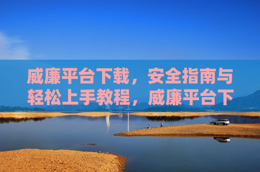 威廉平台下载,安全指南与轻松上手教程,威廉平台下载,安全指南与轻松上手教程 威廉平台下载,安全指南与轻松上手教程,威廉平台下载,安全指南与轻松上手教程