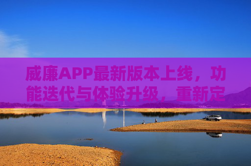 威廉APP最新版本上线,功能迭代与体验升级,重新定义移动生活服务新可能,威廉APP新版本上线,功能迭代体验升级,重新定义移动生活服务新可能 威廉APP最新版本上线,功能迭代与体验升级,重新定义移动生活服务新可能,威廉APP新版本上线,功能迭代体验升级,重新定义移动生活服务新可能