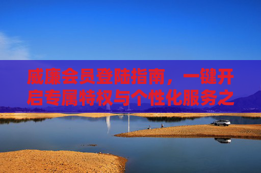 威廉会员登陆指南,一键开启专属特权与个性化服务之旅,威廉会员登陆指南,一键开启专属特权与个性化服务 威廉会员登陆指南,一键开启专属特权与个性化服务之旅,威廉会员登陆指南,一键开启专属特权与个性化服务