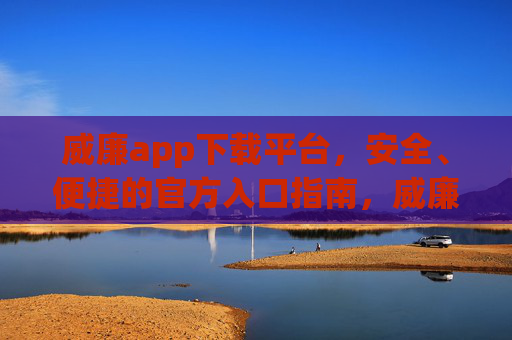 威廉app下载平台,安全、便捷的官方入口指南,威廉app官方下载平台,安全便捷入口指南 威廉app下载平台,安全、便捷的官方入口指南,威廉app官方下载平台,安全便捷入口指南