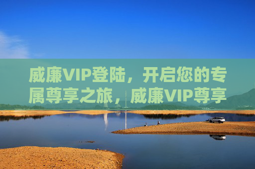 威廉VIP登陆,开启您的专属尊享之旅,威廉VIP尊享之旅,登陆开启 威廉VIP登陆,开启您的专属尊享之旅,威廉VIP尊享之旅,登陆开启