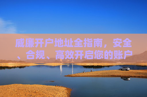 威廉开户地址全指南,安全、合规、高效开启您的账户之旅,威廉开户地址全指南 威廉开户地址全指南,安全、合规、高效开启您的账户之旅,威廉开户地址全指南
