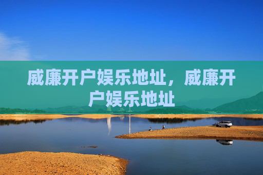 威廉开户娱乐地址,威廉开户娱乐地址 威廉开户娱乐地址,威廉开户娱乐地址