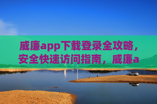 威廉app下载登录全攻略,安全快速访问指南,威廉app下载登录安全快速全攻略 威廉app下载登录全攻略,安全快速访问指南,威廉app下载登录安全快速全攻略