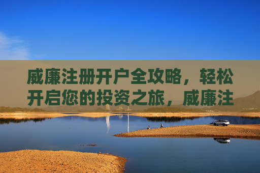 威廉注册开户全攻略,轻松开启您的投资之旅,威廉注册开户全攻略,轻松开启投资之旅 威廉注册开户全攻略,轻松开启您的投资之旅,威廉注册开户全攻略,轻松开启投资之旅