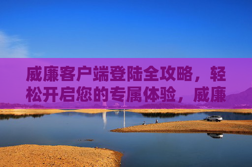 威廉客户端登陆全攻略，轻松开启您的专属体验，威廉客户端登陆全攻略，轻松开启专属体验