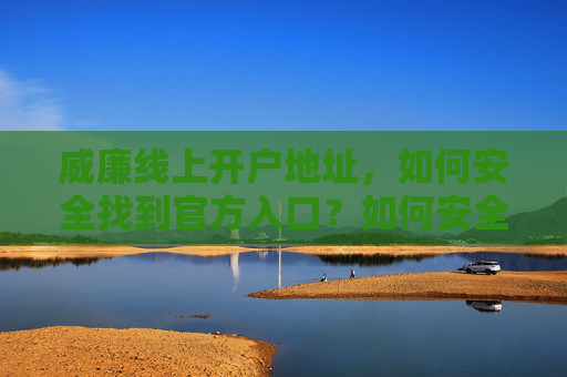 威廉线上开户地址,如何安全找到官方入口?如何安全找到威廉开户官方入口? 威廉线上开户地址,如何安全找到官方入口?如何安全找到威廉开户官方入口?