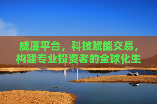 威廉平台,科技赋能交易,构建专业投资者的全球化生态,威廉平台,科技赋能交易,构建专业投资者全球化生态 威廉平台,科技赋能交易,构建专业投资者的全球化生态,威廉平台,科技赋能交易,构建专业投资者全球化生态