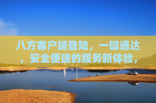八方客户端登陆,一键通达,安全便捷的服务新体验,八方客户端,一键通达,安全便捷的服务新体验 八方客户端登陆,一键通达,安全便捷的服务新体验,八方客户端,一键通达,安全便捷的服务新体验