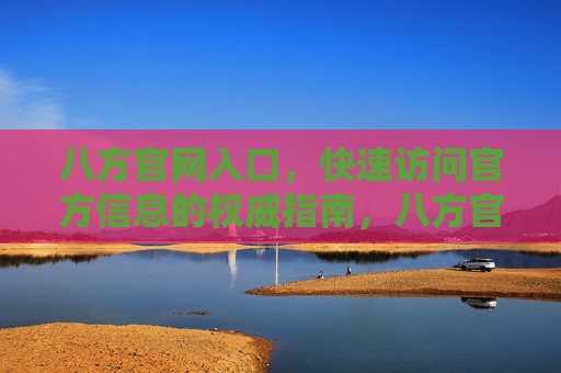 八方官网入口,快速访问官方信息的权威指南,八方官网入口,快速访问官方信息的权威指南 八方官网入口,快速访问官方信息的权威指南,八方官网入口,快速访问官方信息的权威指南
