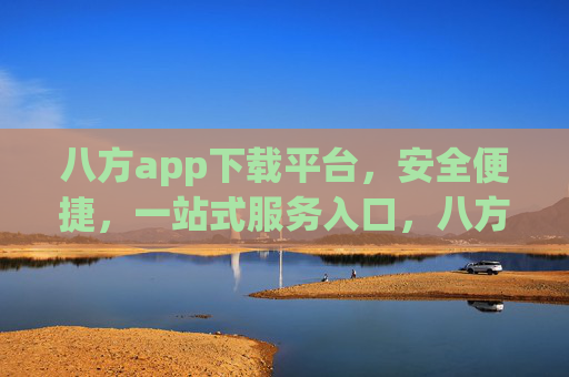 八方app下载平台,安全便捷,一站式服务入口,八方app,安全便捷的一站式下载服务平台 八方app下载平台,安全便捷,一站式服务入口,八方app,安全便捷的一站式下载服务平台