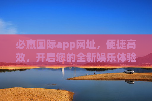 必赢国际app网址,便捷高效,开启您的全新娱乐体验,必赢国际app网址,便捷高效,开启全新娱乐体验 必赢国际app网址,便捷高效,开启您的全新娱乐体验,必赢国际app网址,便捷高效,开启全新娱乐体验