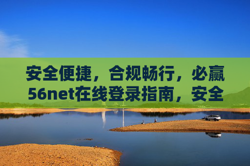 安全便捷,合规畅行,必赢56net在线登录指南,安全便捷合规畅行,必赢56net在线登录指南 安全便捷,合规畅行,必赢56net在线登录指南,安全便捷合规畅行,必赢56net在线登录指南