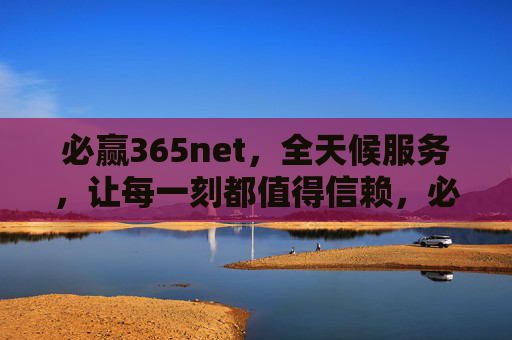 必赢365net，全天候服务，让每一刻都值得信赖，必赢365net，全天候服务，每刻值得信赖