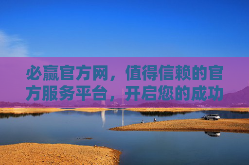 必赢官方网，值得信赖的官方服务平台，开启您的成功之旅