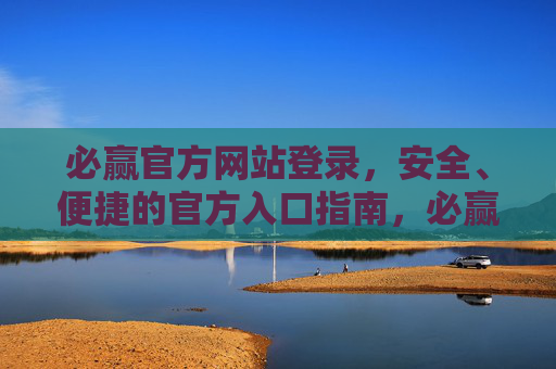 必赢官方网站登录,安全、便捷的官方入口指南,必赢官网安全便捷登录入口指南 必赢官方网站登录,安全、便捷的官方入口指南,必赢官网安全便捷登录入口指南