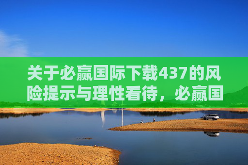 关于必赢国际下载437的风险提示与理性看待,必赢国际下载437,风险提示与理性看待 关于必赢国际下载437的风险提示与理性看待,必赢国际下载437,风险提示与理性看待