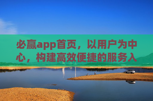 必赢app首页,以用户为中心,构建高效便捷的服务入口,必赢app首页,以用户为中心,构建高效便捷服务入口 必赢app首页,以用户为中心,构建高效便捷的服务入口,必赢app首页,以用户为中心,构建高效便捷服务入口
