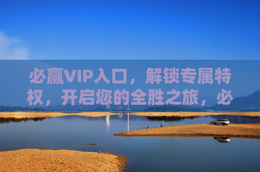 必赢VIP入口，解锁专属特权，开启您的全胜之旅，必赢VIP入口，开启您的全胜之旅