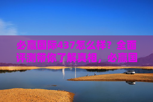 必赢国际437怎么样?全面评测带你了解真相,必赢国际437全面评测,真相解析 必赢国际437怎么样?全面评测带你了解真相,必赢国际437全面评测,真相解析