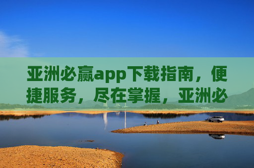 亚洲必赢app下载指南，便捷服务，尽在掌握，亚洲必赢app下载指南，便捷服务尽在掌握
