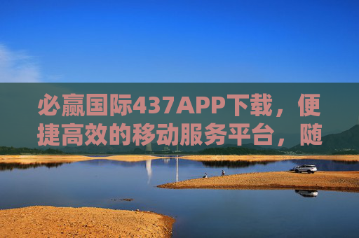 必赢国际437APP下载,便捷高效的移动服务平台,随时随地畅享优质服务,必赢国际437APP,便捷高效,随时随地畅享优质服务 必赢国际437APP下载,便捷高效的移动服务平台,随时随地畅享优质服务,必赢国际437APP,便捷高效,随时随地畅享优质服务