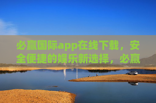必赢国际app在线下载,安全便捷的娱乐新选择,必赢国际app在线下载,安全便捷的娱乐新选择 必赢国际app在线下载,安全便捷的娱乐新选择,必赢国际app在线下载,安全便捷的娱乐新选择