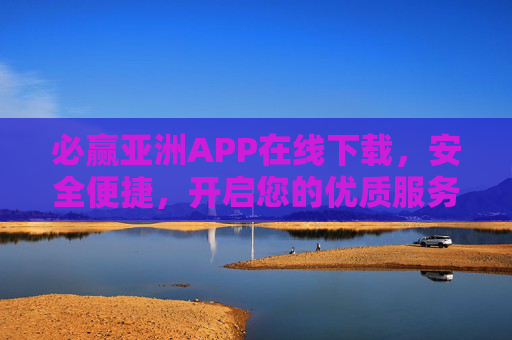 必赢亚洲APP在线下载,安全便捷,开启您的优质服务体验,必赢亚洲APP安全便捷下载,开启优质服务体验 必赢亚洲APP在线下载,安全便捷,开启您的优质服务体验,必赢亚洲APP安全便捷下载,开启优质服务体验