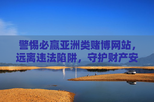 警惕必赢亚洲类赌博网站,远离违法陷阱,守护财产安全,警惕必赢亚洲类赌博陷阱,守护财产安全 警惕必赢亚洲类赌博网站,远离违法陷阱,守护财产安全,警惕必赢亚洲类赌博陷阱,守护财产安全