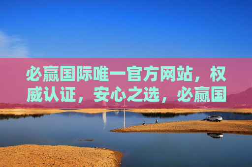 必赢国际唯一官方网站，权威认证，安心之选，必赢国际唯一官方网站，权威认证安心之选