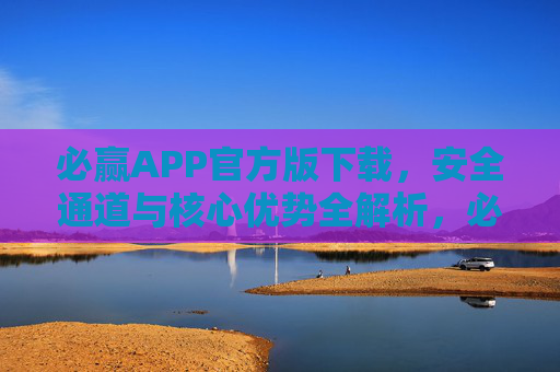 必赢APP官方版下载，安全通道与核心优势全解析，必赢APP官方版下载，安全通道与核心优势全解析