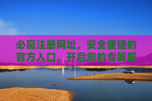 必赢注册网址,安全便捷的官方入口,开启您的专属服务之旅,必赢官方注册入口,安全便捷开启专属服务之旅 必赢注册网址,安全便捷的官方入口,开启您的专属服务之旅,必赢官方注册入口,安全便捷开启专属服务之旅