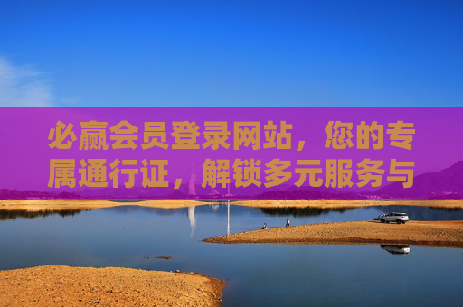 必赢会员登录网站,您的专属通行证,解锁多元服务与尊享权益,必赢会员专属通行证,解锁多元服务与尊享权益 必赢会员登录网站,您的专属通行证,解锁多元服务与尊享权益,必赢会员专属通行证,解锁多元服务与尊享权益