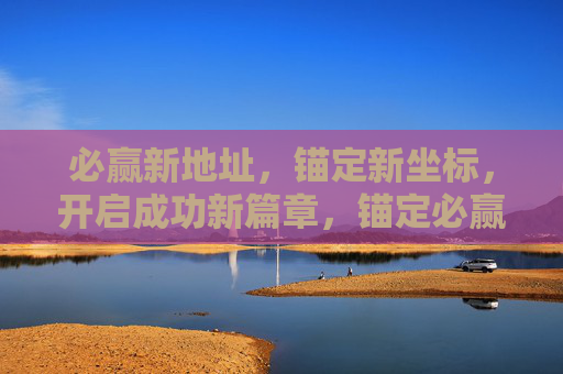 必赢新地址,锚定新坐标,开启成功新篇章,锚定必赢新坐标,开启成功新篇章 必赢新地址,锚定新坐标,开启成功新篇章,锚定必赢新坐标,开启成功新篇章