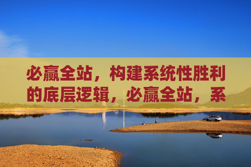 必赢全站,构建系统性胜利的底层逻辑,必赢全站,系统性胜利的底层逻辑 必赢全站,构建系统性胜利的底层逻辑,必赢全站,系统性胜利的底层逻辑