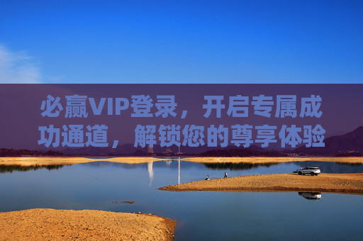 必赢VIP登录,开启专属成功通道,解锁您的尊享体验,必赢VIP登录,专属成功通道,尊享体验 必赢VIP登录,开启专属成功通道,解锁您的尊享体验,必赢VIP登录,专属成功通道,尊享体验