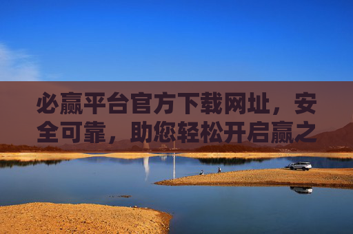 必赢平台官方下载网址,安全可靠,助您轻松开启赢之旅 必赢平台官方下载网址,安全可靠,助您轻松开启赢之旅