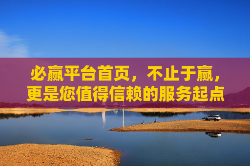 必赢平台首页,不止于赢,更是您值得信赖的服务起点,不止于赢,信赖为基,必赢平台的服务起点 必赢平台首页,不止于赢,更是您值得信赖的服务起点,不止于赢,信赖为基,必赢平台的服务起点