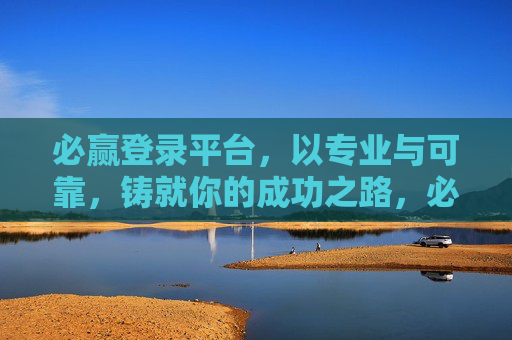 必赢登录平台,以专业与可靠,铸就你的成功之路,必赢登录平台,专业可靠,铸就成功之路 必赢登录平台,以专业与可靠,铸就你的成功之路,必赢登录平台,专业可靠,铸就成功之路