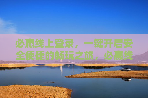 必赢线上登录,一键开启安全便捷的畅玩之旅,必赢线上登录,一键开启安全便捷畅玩之旅 必赢线上登录,一键开启安全便捷的畅玩之旅,必赢线上登录,一键开启安全便捷畅玩之旅
