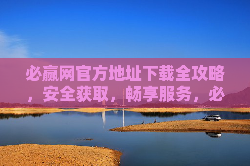 必赢网官方地址下载全攻略，安全获取，畅享服务，必赢网官方地址下载全攻略，安全获取，畅享服务