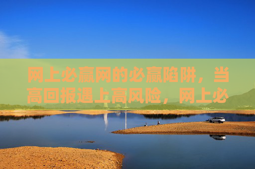 网上必赢网的必赢陷阱,当高回报遇上高风险,网上必赢网的必赢陷阱,高回报遇上高风险 网上必赢网的必赢陷阱,当高回报遇上高风险,网上必赢网的必赢陷阱,高回报遇上高风险