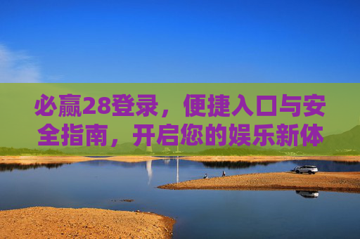 必赢28登录,便捷入口与安全指南,开启您的娱乐新体验,必赢28登录,便捷安全入口,开启娱乐新体验 必赢28登录,便捷入口与安全指南,开启您的娱乐新体验,必赢28登录,便捷安全入口,开启娱乐新体验